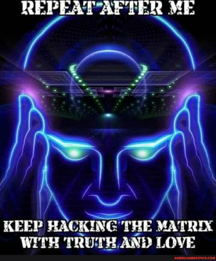 REPEAT AFTER ME
KEEP HACKING THE MATRIX WITH TRUTH AND LOVE
