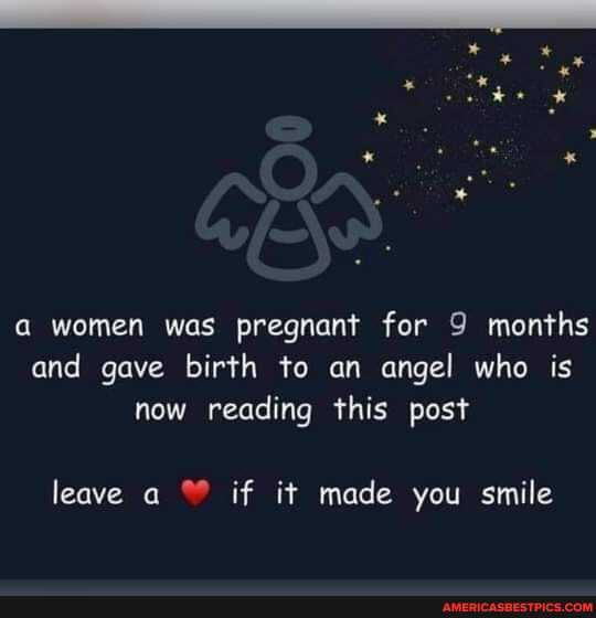 a women was pregnant for 9 months and gave birth to an angel who is now reading this post
leave a if it made you smile