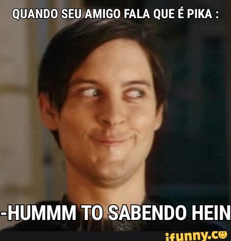QUANDO
SEU/AMIGO FALA QUE É PIKA -HUMMM TOISABENDO HEIN