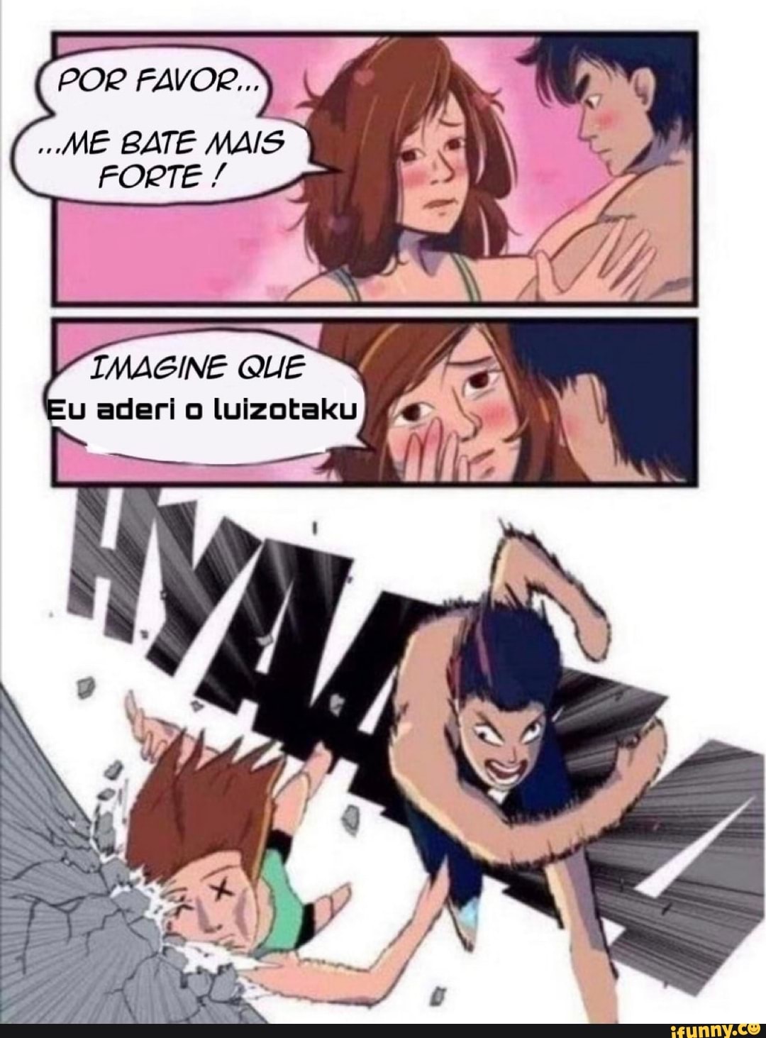 POR FAVOR...
ME BATE MAIS FORTE
SN
IMAGINE QUE
u aderi o luizotaku