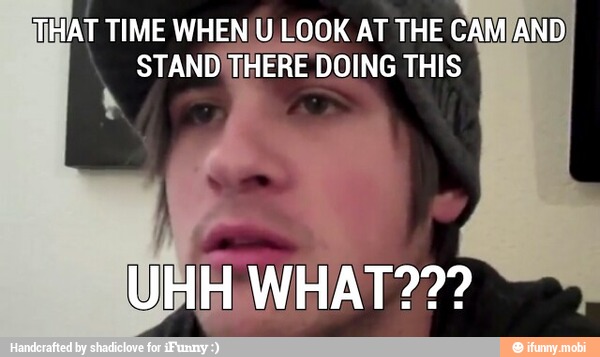 MAT TIME WHEN U.LOOK AT THE CAM
STANDITHERE DOING THIS