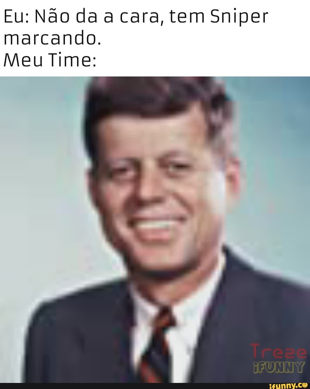 Eu: Não da a cara, tem Sniper marcando.
Meu Time: