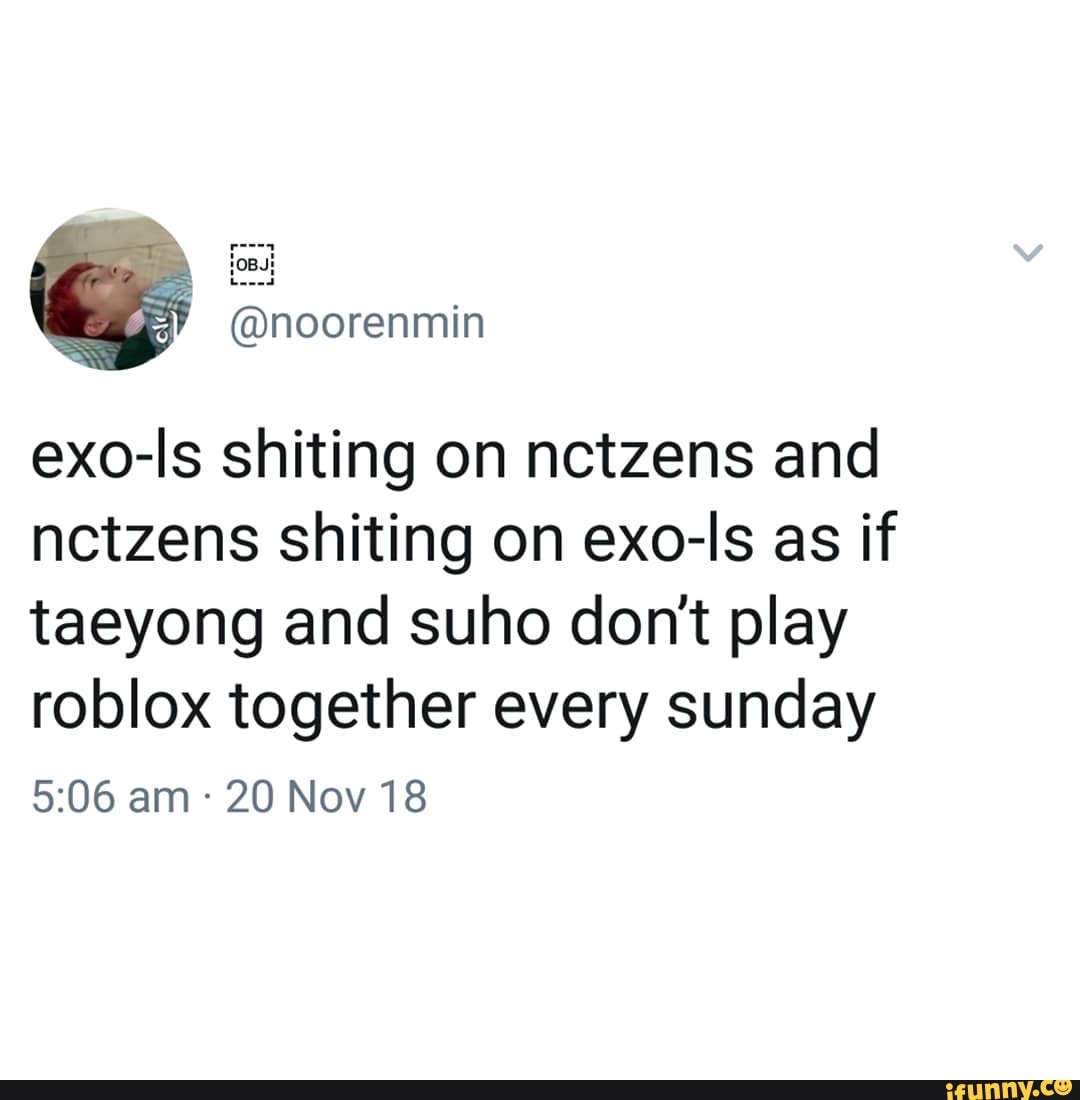 Exo Is Shiting On Nctzens And Nctzens Shiting On Exo Is As If Taeyong And Suho Don T Play Roblox Together Every Sunday 5 06 Am 20 Nov 18 Ifunny - exo roblox