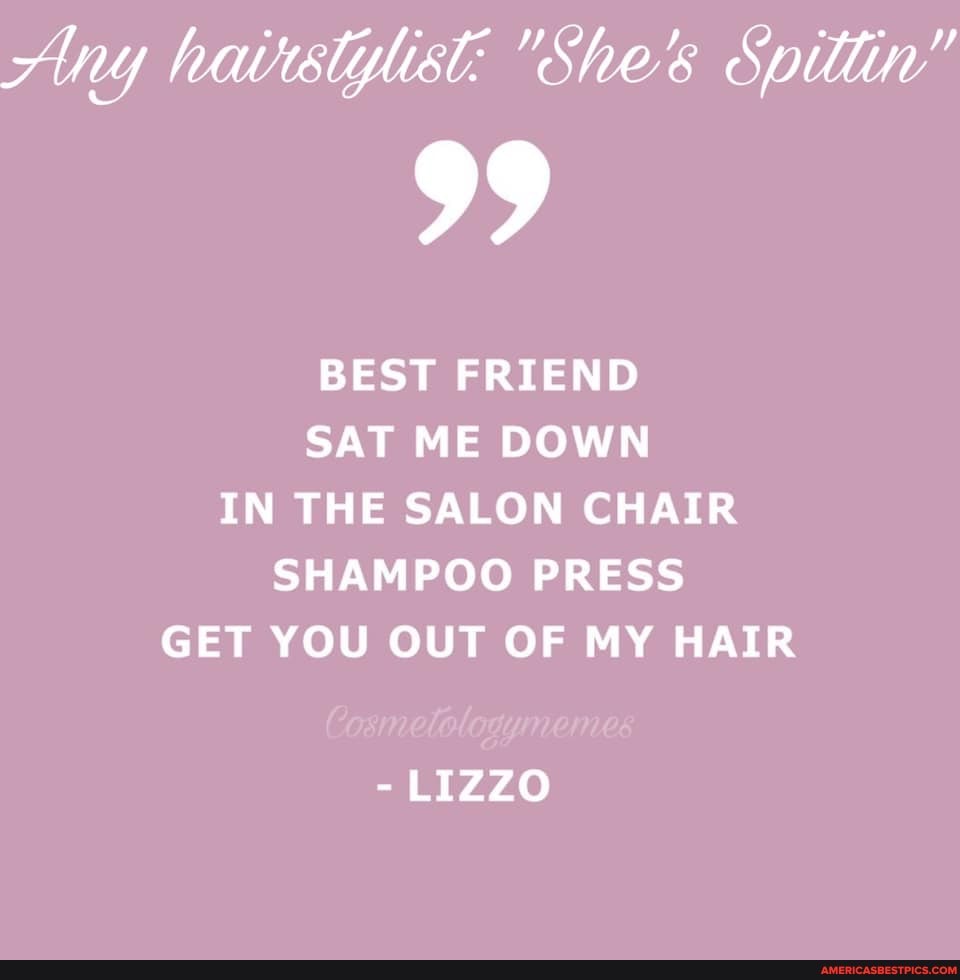 Any hairstylist: "She's Spittin"
99
BEST FRIEND SAT ME DOWN IN THE SALON CHAIR SHAMPOO PRESS GET YOU OUT OF MY HAIR
- LIZZO
