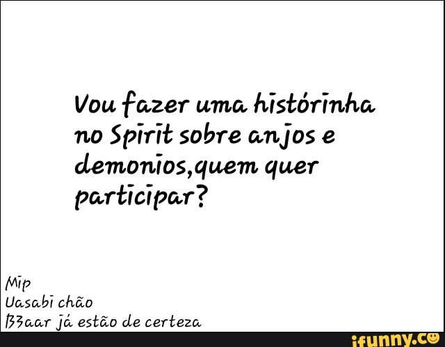 Vou fazer uma
histórinha
no
Spirit sobre anjos e
demonios,quem quer
participar?
Nip
Uasabi chão
fB3aar já estão de certeza