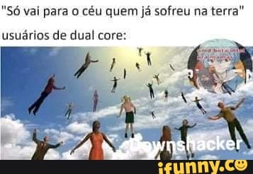 "Só vai para o céu quem já sofreu na terra"
usuários de dual core: