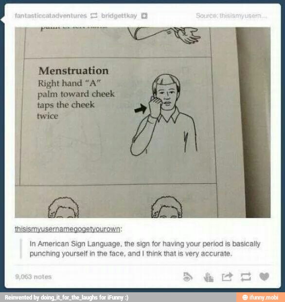 thisismyusernamegogetyourown:
In American Sign Language, the sign for having your period is basically
punching yourselt in the face, and I think that is very accurate.