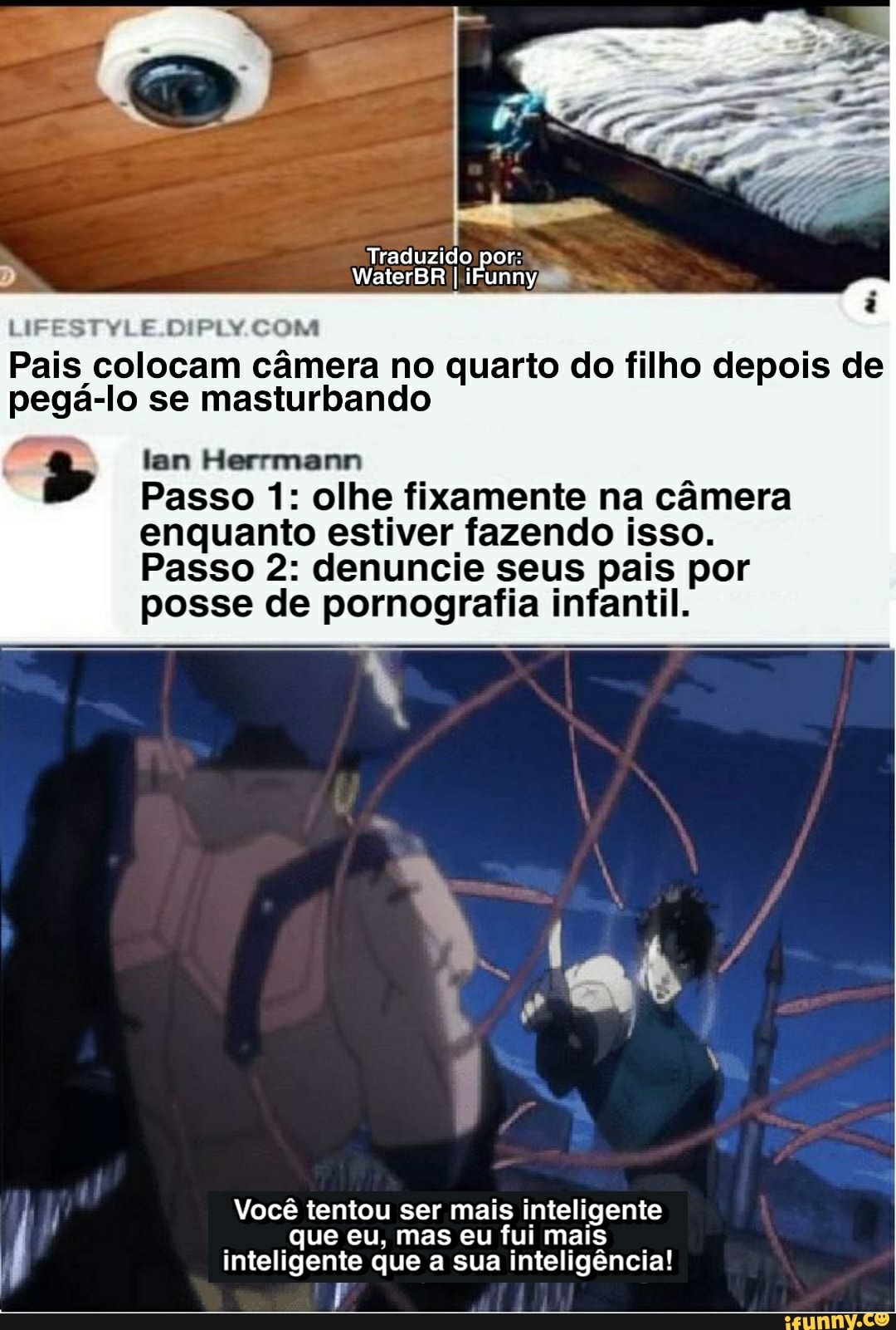 Traduzido por:
WaterBR iFunny
LIFESTYLE.DIPLY. COM
Pais colocam câmera no quarto do filho depois de pegá-lo se masturbando
tan Herrmann
Passo 1: olhe fixamente na câmera enquanto estiver fazendo isso.
Passo 2: denuncie seus pais por posse de pornografia infantil.
inteligente que a sua inteligência!
Você tentou ser mais inteligente