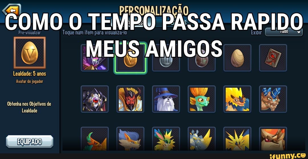PERSONALIZAÇÃO
COMO O TEMPO PASSA RAPIDO
Pré-visualizar
Lealdade: 5 anos
Avatar do jogador
Obtenha nos Objetivos de
Lealdade
EQUIPADO
MEUS AMIGOS 015