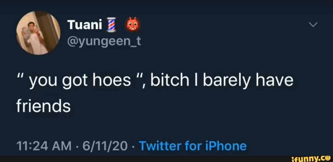 "you got hoes bitch I barely have
friends
11:24 AM
Twitter for iPhone
