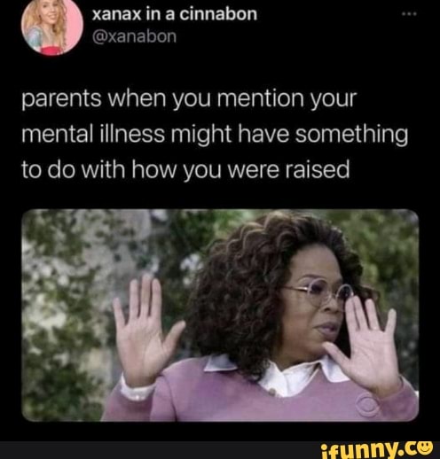 xanax in cinnabon
@xanabon
parents when you mention your mental illness might have something to do with how you were raised