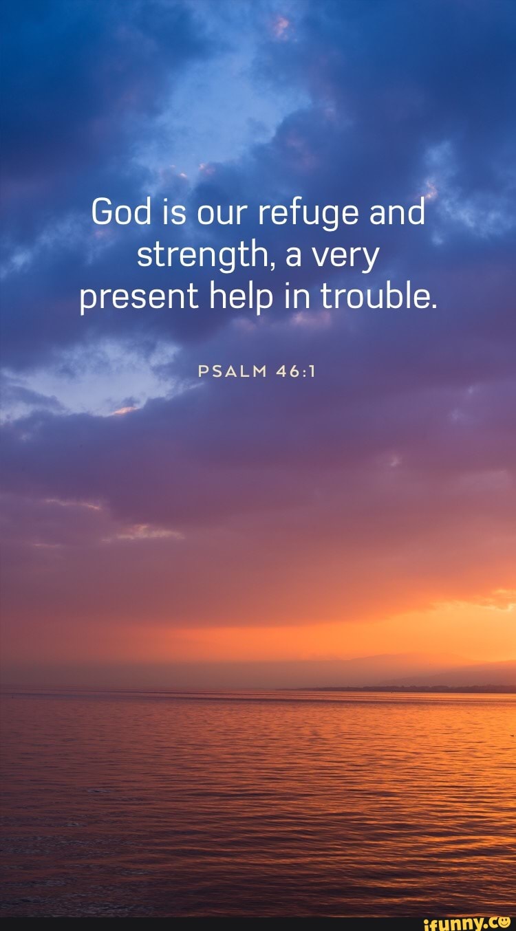 God is our refuge and strength, a very present help in trouble.
PSALM