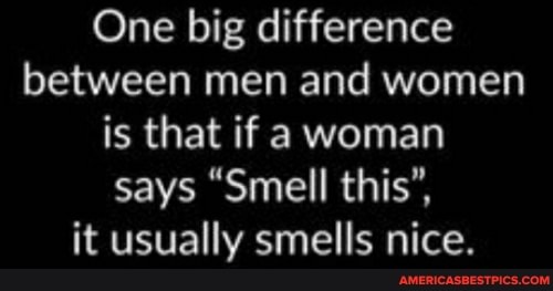 One big difference between men and women is that if a woman says "Smell this", it usually smells nice.