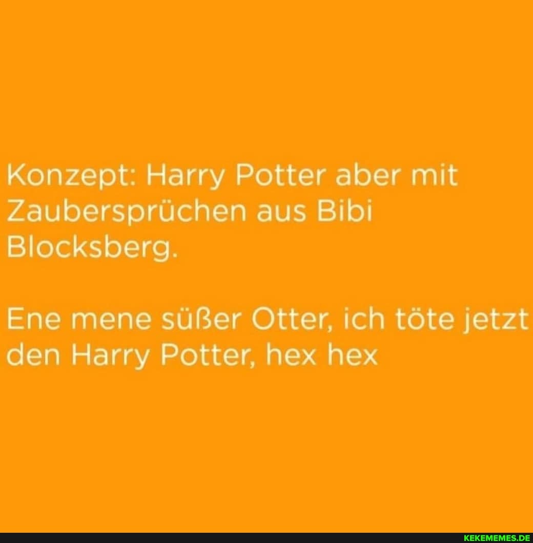 Konzept: Harry Potter aber mit
Zaubersprüchen aus Bibi
Blocksberg.
Ene mene süßer Otter, ich töte jetzt den Harry Potter, hex hex
