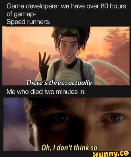 Game developers: we have over 80 hours
of gamep-
Speed runners:
There's three, actually
Me who died two minutes in:
Oh, I don't think so