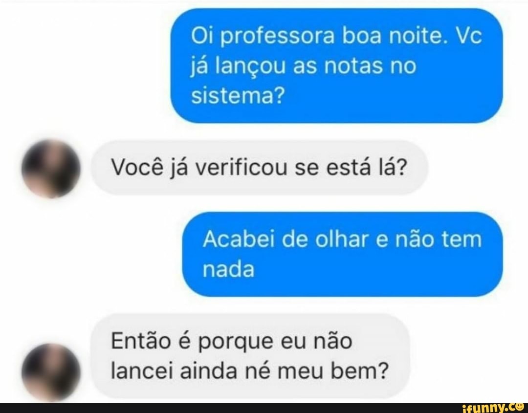 Oi professora boa noite. Vc
já lançou as notas no
sistema?
Você já verificou se está lá?
Então é porque eu não
"4 lancei ainda né meu bem?