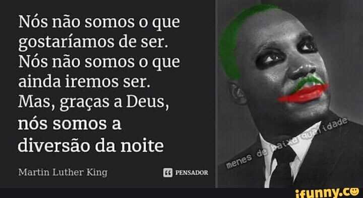 Nós não somos o que
gostaríamos de ser.
Nós não somos o que
ainda iremos ser.
Mas, graças a Deus,
nos somos a
diversão da noite pe