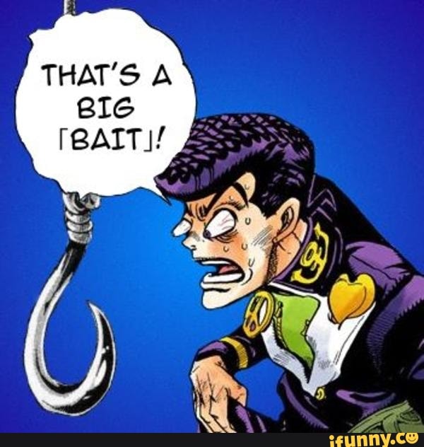jojosbizarreadventure, josuke, bait, reaction, diamondisunbreakable, stardustcrusaders, phantomblood, battletendency, stoneocean, steelballrun, jojolion, goldenwind, jotaro, jonathanjoestar, josephjoestar, giornogiovanna, jolynekujo, johnnyjoestar, stopreadingthefuckingtagsandleavemysightreadabookorsomethingyoudamncommiewhyareyoustillreadingleeave