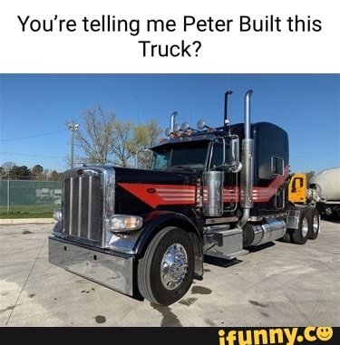 You're telling me Peter Built this Truck? - iFunny