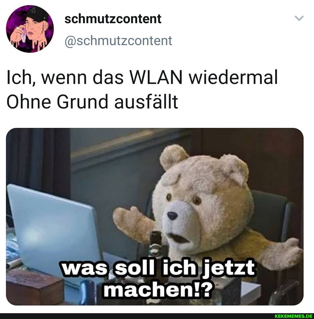 schmutzcontent
Ich, wenn das WLAN wiedermal
Ohne Grund ausfällt
was soll ich jetzt machen!?
