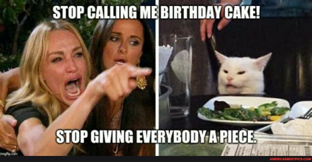 STOP CALLING ME BIRTHDAY CAKE!
STOP GIVING EVERYBODY PIECE_