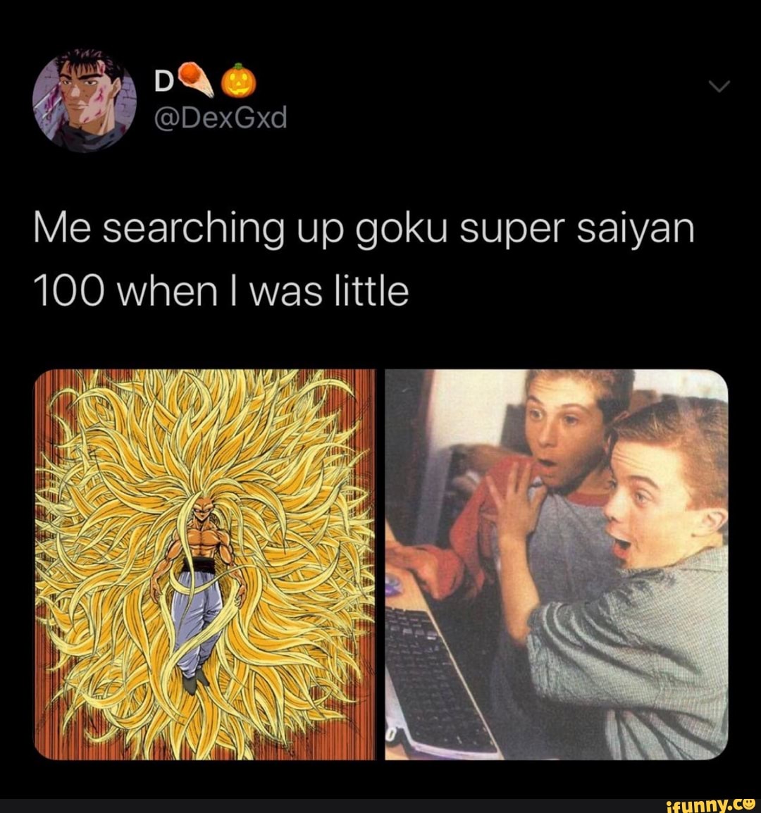 Me searching up goku super saiyan 100 when I was little