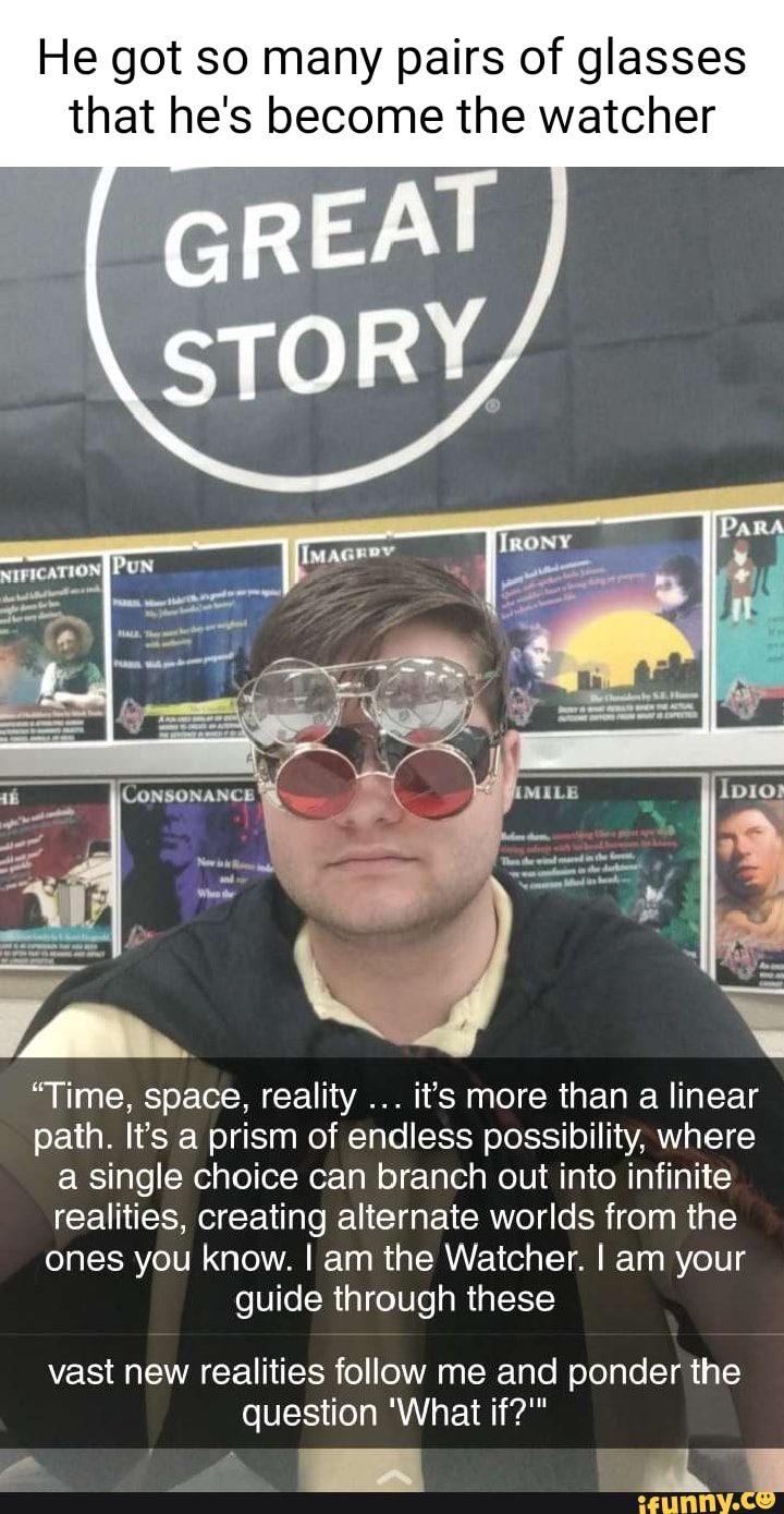 He got so many pairs of glasses that he's become the watcher STORY, Time,  space, reality