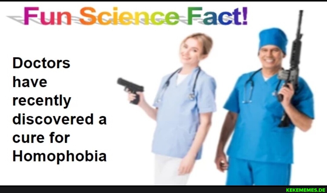 Fun Sc e Fact! Doctors have recently discovered a cure for Homophobia