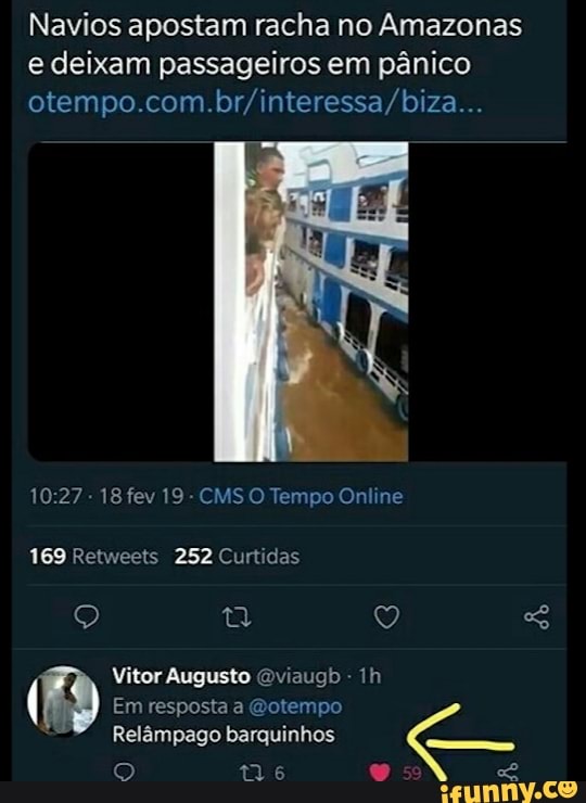 Navios apostam racha no Amazonas e deixam passageiros em pânico
otempo .com.br interessa biza
18 fev 19 CMS O Tempo Online
169 Retweets 252 Curtidas
Q Vitor Em Augusto resposta Gotempo - lh
Em resposta a Gotempo
Relâmpago barquinhos