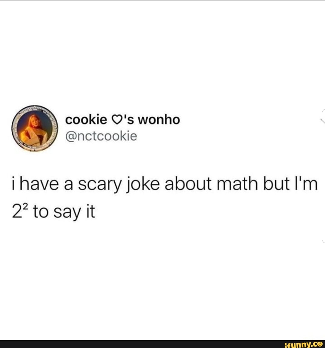 \ cookie O's wonho
@nctcookie
i have a scary joke about math but I'm
2* to Say it