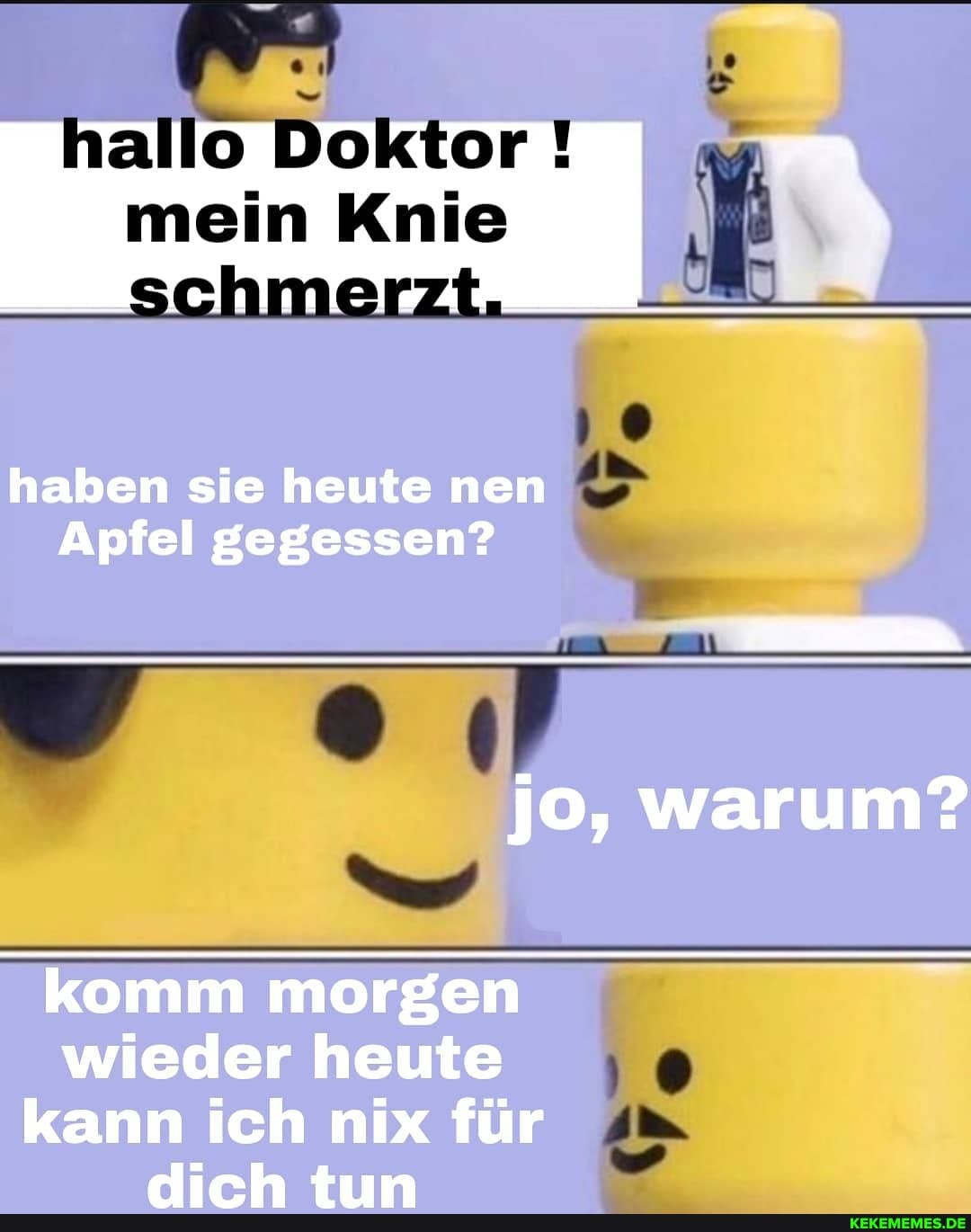 allo Doktor !
mein Knie
haben sie heute nen
Apfel gegessen?
jo, warum?
komm morgen wieder heute
kann ich nix für eAirh +tn