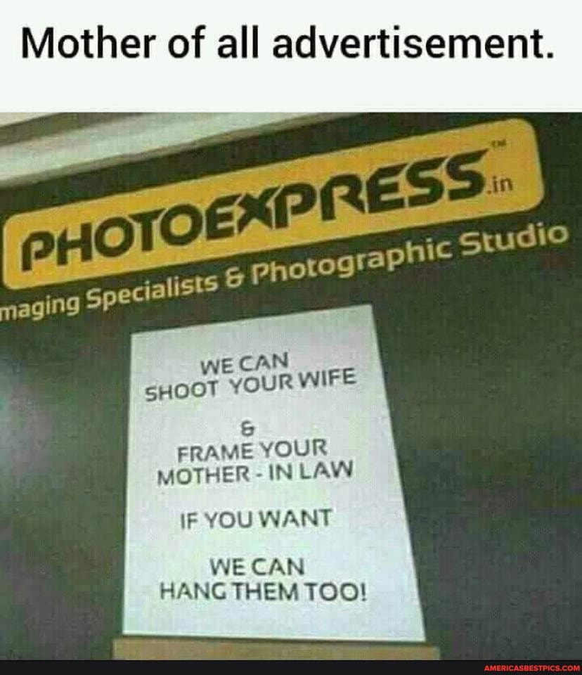 Mother of all advertisement.
REE
aging
WE CAN sHooT YOUR WIFE
FRAME YOUR MOTHER - IN LAW
YOU WANT
WE CAN HANG THEM TOO!
