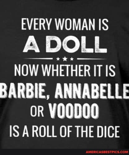 EVERY WOMAN IS A DOLL NOW WHETHER IT IS BARBIE, ANNABELLE
or
IS A ROLL OF THE DICE
