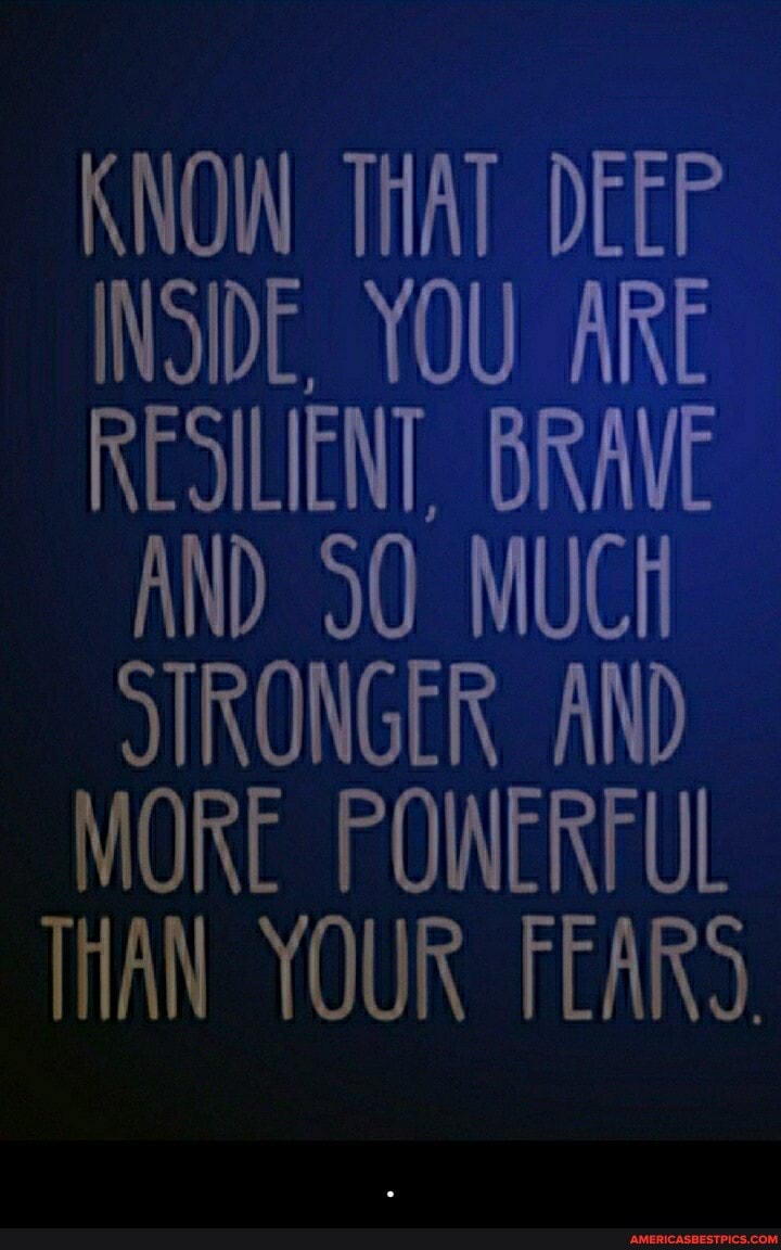 KNOW THAT DEEP INSIDE, YOU ARE RESILIENT, BRAVE AND MUCK SIRONGER AND MORE POWERFUL THAN YOUR FEARS. - .