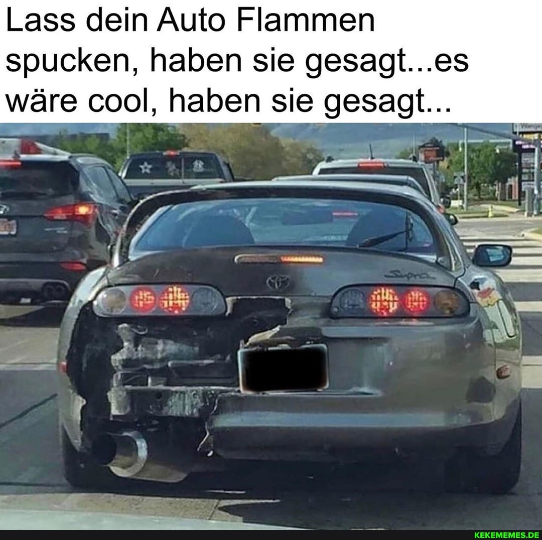 Lass dein Auto Flammen spucken, haben sie gesagt...es wäre cool, haben sie gesagt...