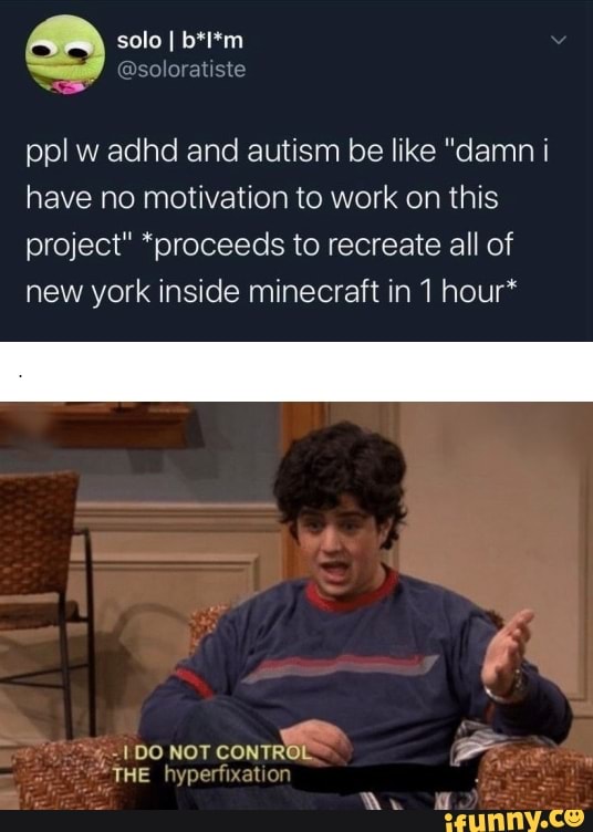 ppl w adhd and autism be like "damn i
have no motivation to work on this
project" *proceeds to recreate all of
new york inside minecraft in 1 hour*