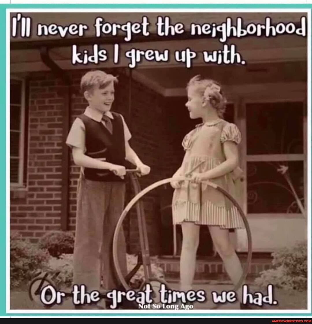 Ill never forget the nejghborhood kids II grew up with.
the:
Ago