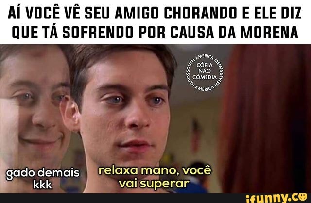 AÍ VOCÊ VÊ SEU AMIGO CHORANDO E ELE DIZ
QUE TÁ SOFRENDO POR CAUSA DA MORENA
Rin
ENC
E
Dene
ÁTICA
gado demais,
I
relaxaimano, você