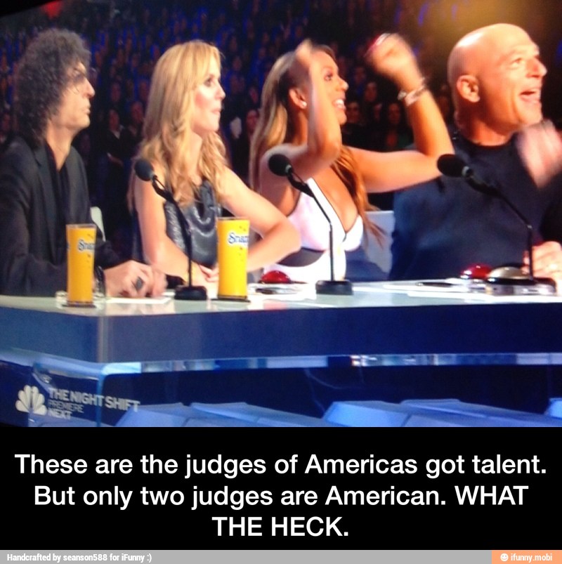 ats
These are the judges of Americas got talent.
But only two judges are American. WHAT
THE HECK. - These are the judges of Americas got talent. But only two judges are American. WHAT THE HECK.