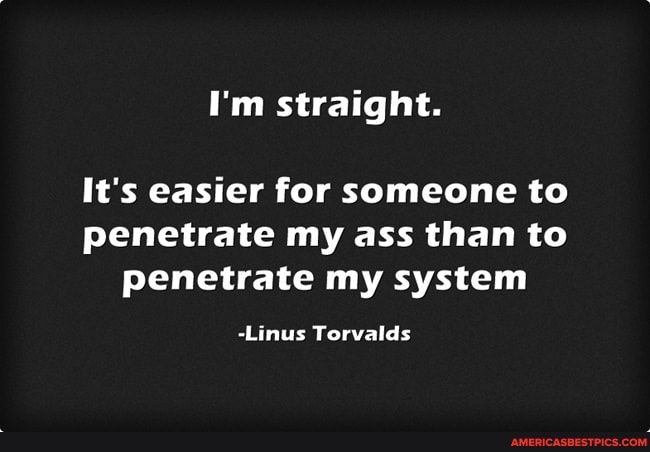 I'm straight.
It's easier for someone to penetrate my ass than to penetrate my system
-Linus Torvalds