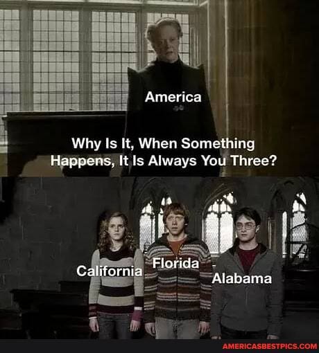 America
Why Is It, When Something
Happens, It ls Always You Three?
a aa
Florida
California Alabama