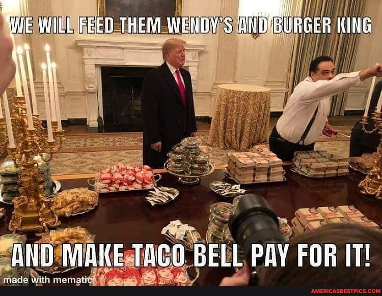 WE WILL FEED THEM WENDY'S KING
AND MAKE TACO BELL PAY FOR IT!