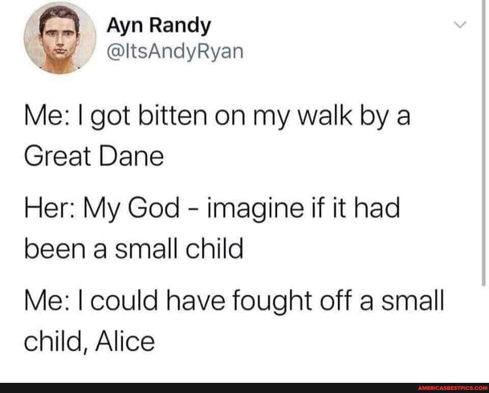 Ayn Randy
@ltsAndyRyan
Me: I got bitten on my walk by a
Great Dane
Her: My God - imagine if it had been a small child
Me: I could have fought off a small child, Alice