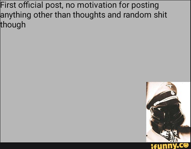 First official post, no motivation for posting
anything other than thoughts and random shit
hough