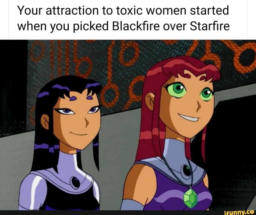 Your attraction to toxic women started when you picked Blackfire over ...