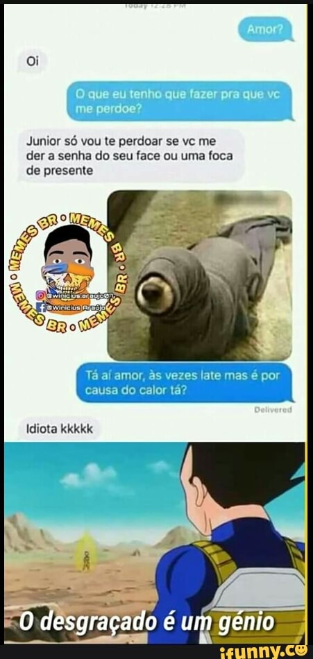 Junior só vou te perdoar se vc me
der a senha do seu face ou uma foca
de presente
aí amor, às vezes late mas é por
Idiota kkkkk