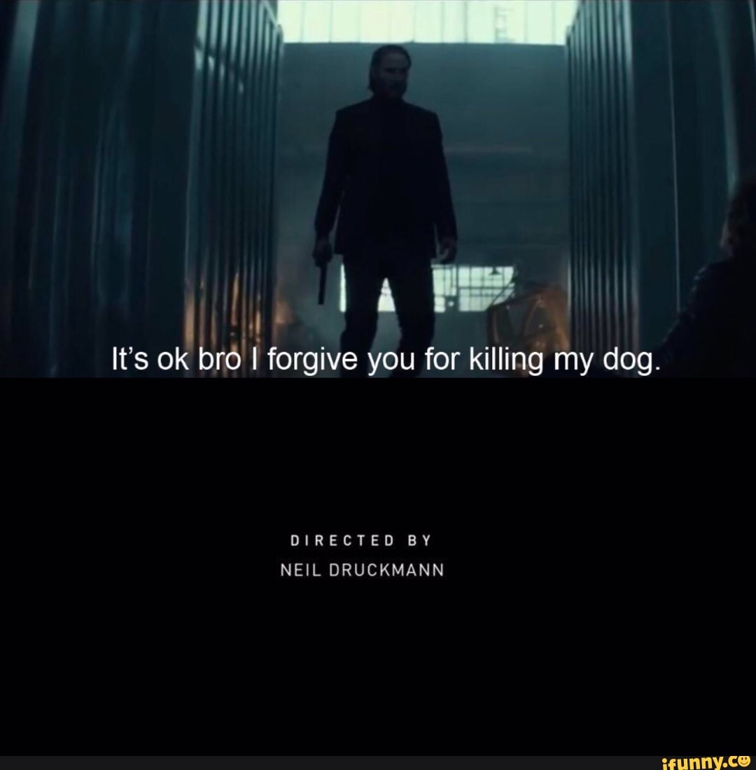 It's ok bro I forgive you for killing my dog.
DIRECTED BY