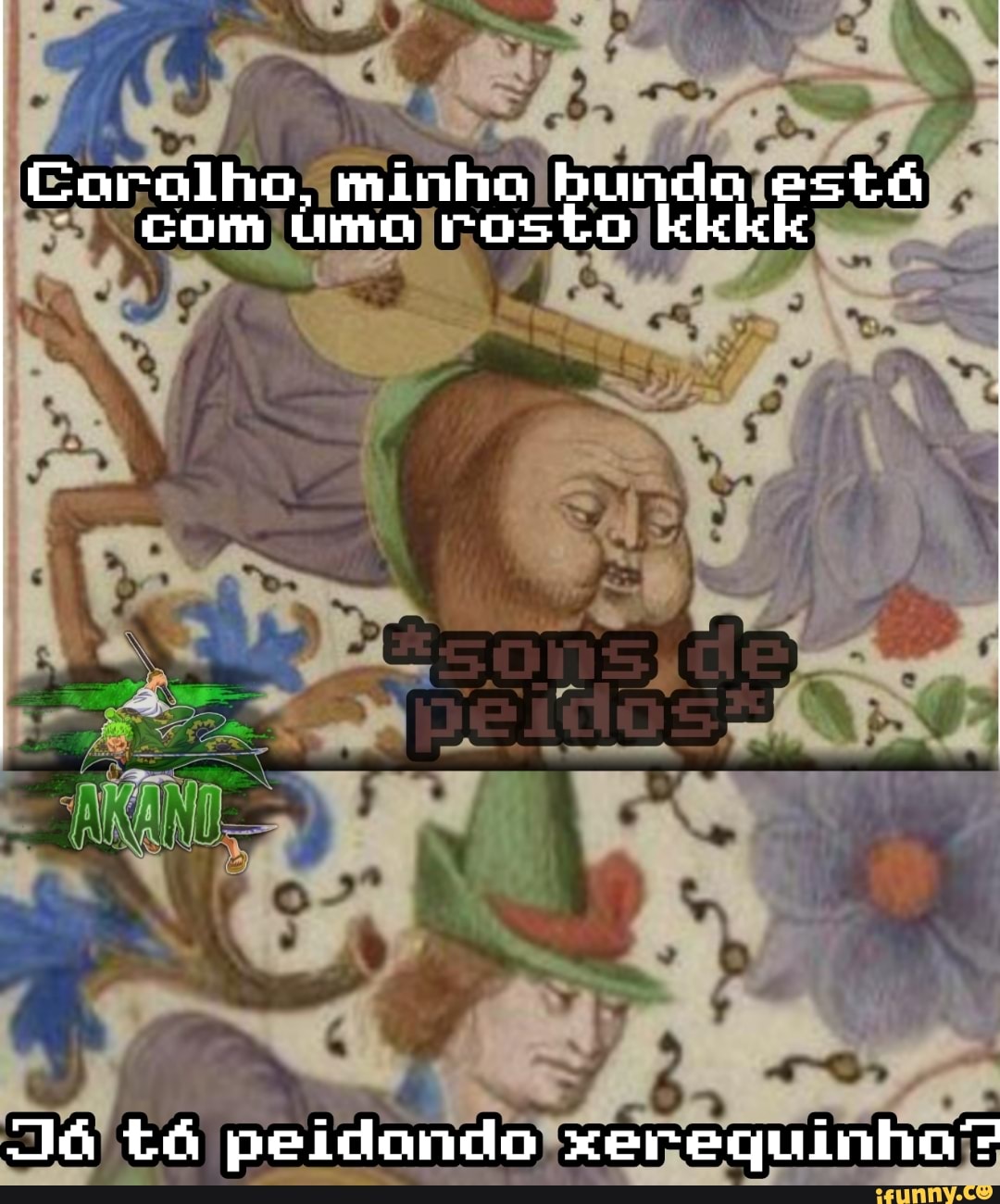 Coralho, minho bundo está com úúmo rosto kkkk
Já tá peidondo xzerequinho"