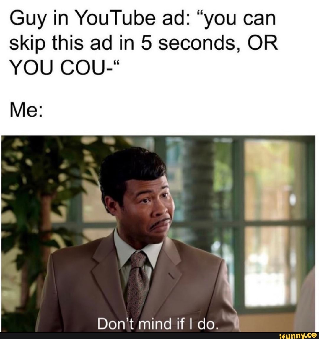 Guy in YouTube ad: "you can skip this ad in 5 seconds, OR YOU COU-"
Me:
Don't mind if I do.