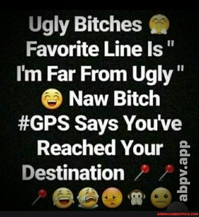 Ugly Bitches @
Favorite Line Is "
I'm Far From Ugly "
Naw Bitch
#GPS Says You've
Reached Your
Destination